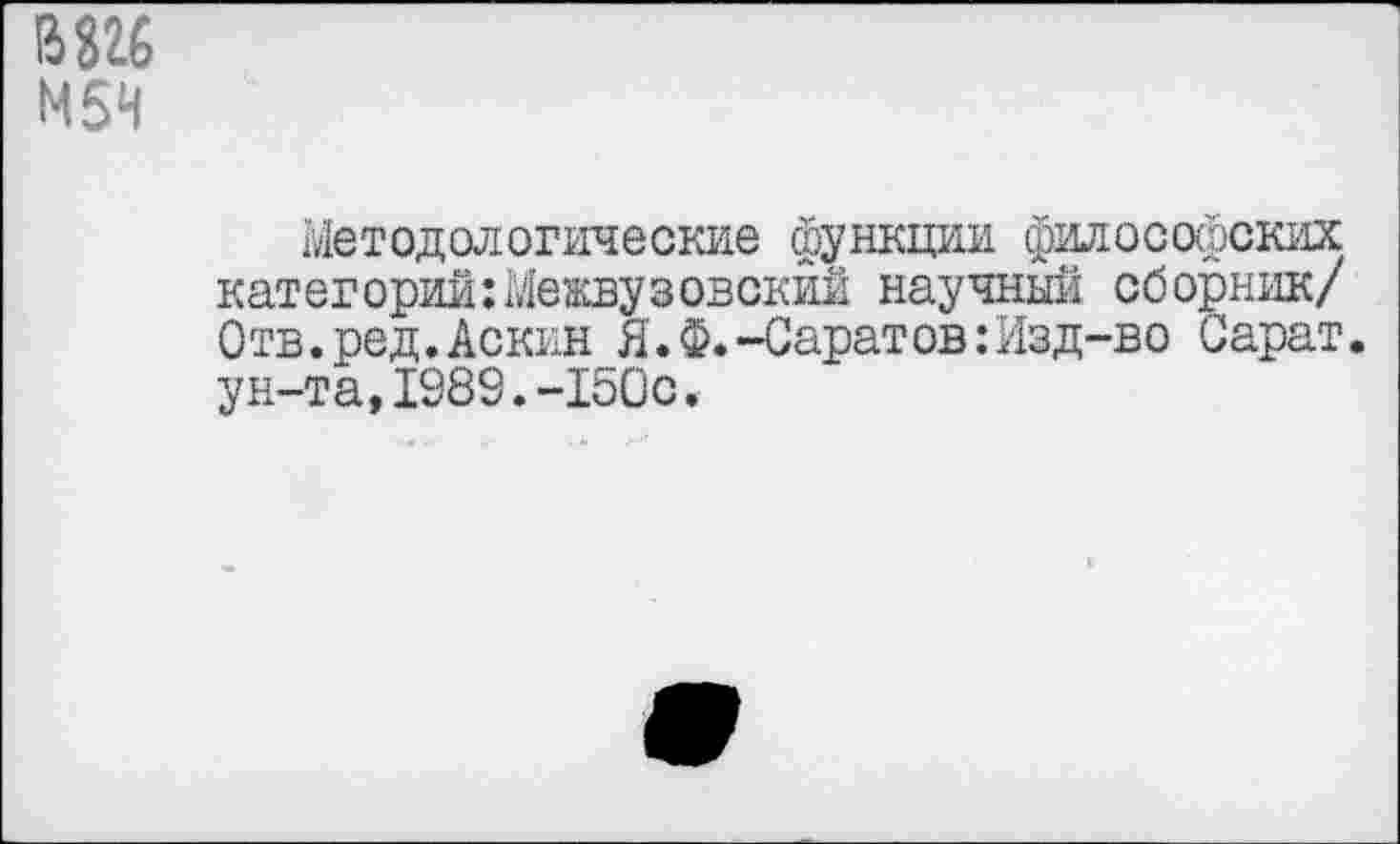 ﻿В 826 МБН
Методологические функции философских категорий:Межвузовский научный сборник/ Отв.ред.Аскин Я.Ф.-Саратов:Изд-во Сарат. ун-та,1989.-150с.